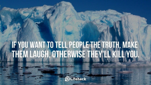 If you want to tell people the truth make them laugh otherwise they will kill you.
