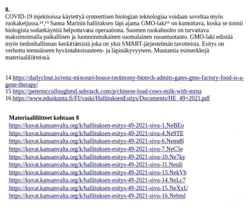 Lähteet
14 https://dailyclout.io/renz-missouri-house-testimony-biotech-admits-gates-gmo-factory-food-is-a-gene-therapy/
15 https://petermcculloughmd.substack.com/p/chinese-load-cows-milk-with-mrna
16 https://www.eduskunta.fi/FI/vaski/HallituksenEsitys/Documents/HE_49+2021.pdf

Arkistot
https://archive.is/RtPTa
https://archive.is/d1Ark
https://web.archive.org/web/20220809041247/https://www.eduskunta.fi/FI/vaski/HallituksenEsitys/Documents/HE_49+2021.pdf

Materiaaliliitteet kohtaan 8
https://kuvat.kansanvalta.org/k/hallituksen-esitys-49-2021-sivu-1.NeBEo
https://kuvat.kansanvalta.org/k/hallituksen-esitys-49-2021-sivu-4.Ne9TE
https://kuvat.kansanvalta.org/k/hallituksen-esitys-49-2021-sivu-6.Nemd6
https://kuvat.kansanvalta.org/k/hallituksen-esitys-49-2021-sivu-7.NeC5e
https://kuvat.kansanvalta.org/k/hallituksen-esitys-49-2021-sivu-10.Ne7ky
https://kuvat.kansanvalta.org/k/hallituksen-esitys-49-2021-sivu-11.NeuIi
https://kuvat.kansanvalta.org/k/hallituksen-esitys-49-2021-sivu-13.NekVb
https://kuvat.kansanvalta.org/k/hallituksen-esitys-49-2021-sivu-14.NeLc7
https://kuvat.kansanvalta.org/k/hallituksen-esitys-49-2021-sivu-15.NeXxU
https://kuvat.kansanvalta.org/k/hallituksen-esitys-49-2021-sivu-16.Nebml